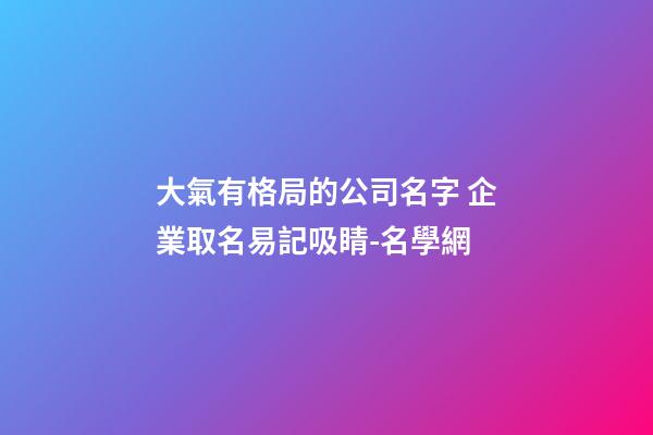 大氣有格局的公司名字 企業取名易記吸睛-名學網-第1張-公司起名-玄機派